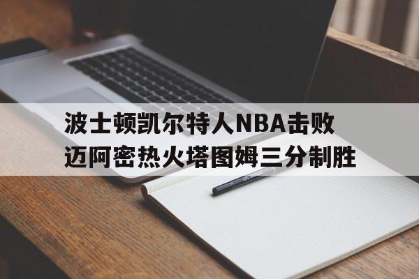 赛事预告_关于波士顿凯尔特人NBA击败迈阿密热火塔图姆三分制胜的信息
