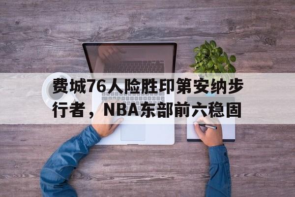 战术解析_费城76人险胜印第安纳步行者，NBA东部前六稳固(费城76人首发)